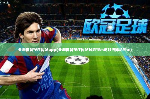 亚洲体育投注网站app(亚洲体育投注网站风险提示与非法博彩警示)-第2张图片-体育博彩