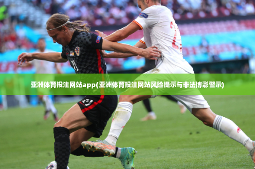 亚洲体育投注网站app(亚洲体育投注网站风险提示与非法博彩警示)-第4张图片-体育博彩