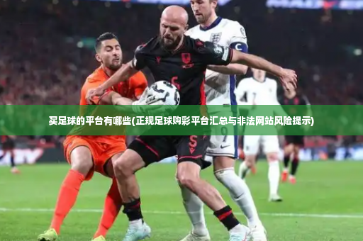 买足球的平台有哪些(正规足球购彩平台汇总与非法网站风险提示)-第3张图片-体育博彩