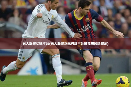 五大联赛买球平台(五大联赛正规购彩平台推荐与风险提示)-第2张图片-体育博彩