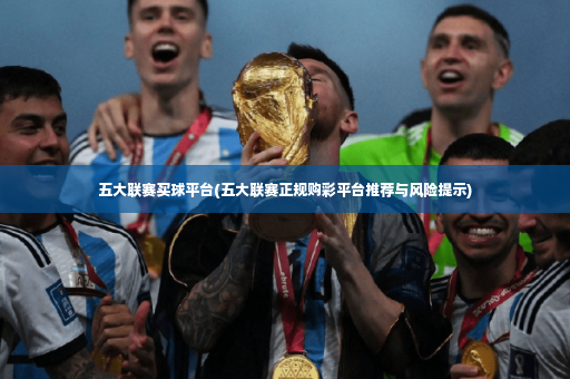 五大联赛买球平台(五大联赛正规购彩平台推荐与风险提示)