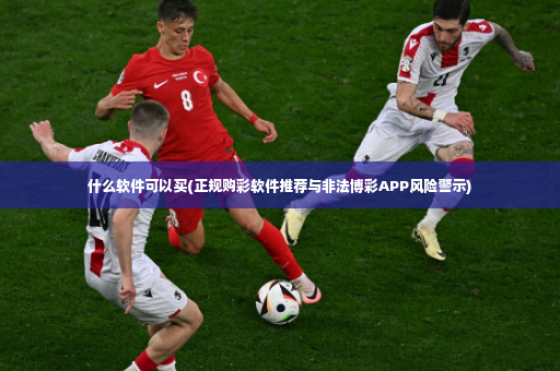 什么软件可以买(正规购彩软件推荐与非法博彩APP风险警示)-第3张图片-体育博彩