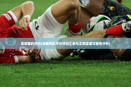 买球赛的评价(球赛购彩平台评价汇总与正规渠道可靠性分析)-第2张图片-体育博彩