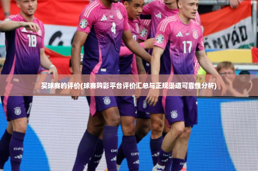 买球赛的评价(球赛购彩平台评价汇总与正规渠道可靠性分析)