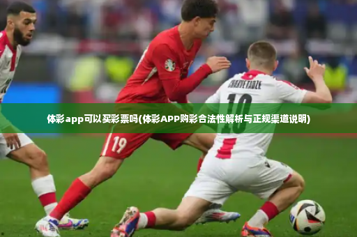 体彩app可以买彩票吗(体彩APP购彩合法性解析与正规渠道说明)