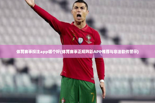体育赛事投注app哪个好(体育赛事正规购彩APP推荐与非法软件警示)-第2张图片-体育博彩
