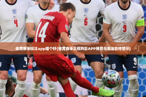 体育赛事投注app哪个好(体育赛事正规购彩APP推荐与非法软件警示)-第3张图片-体育博彩