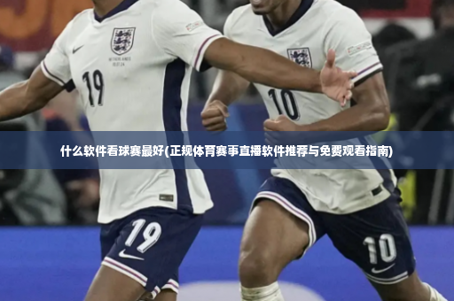 什么软件看球赛最好(正规体育赛事直播软件推荐与免费观看指南)-第3张图片-体育博彩