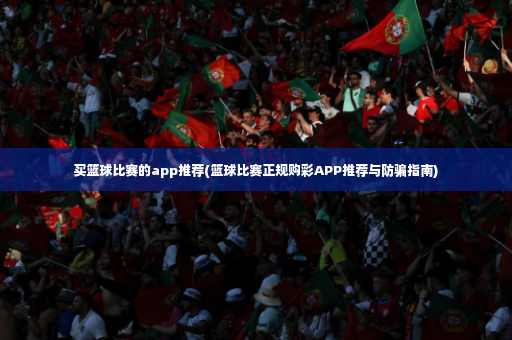 买篮球比赛的app推荐(篮球比赛正规购彩APP推荐与防骗指南)-第3张图片-体育博彩
