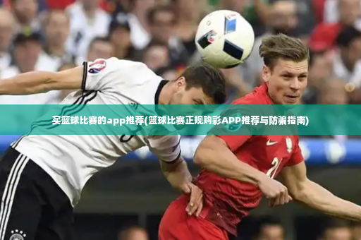 买篮球比赛的app推荐(篮球比赛正规购彩APP推荐与防骗指南)