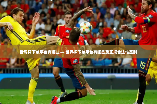 世界杯下单平台有哪些 — 世界杯下单平台有哪些及正规合法性鉴别-第3张图片-体育博彩