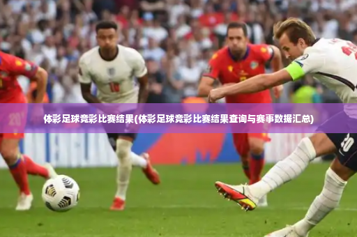 体彩足球竞彩比赛结果(体彩足球竞彩比赛结果查询与赛事数据汇总)-第4张图片-体育博彩