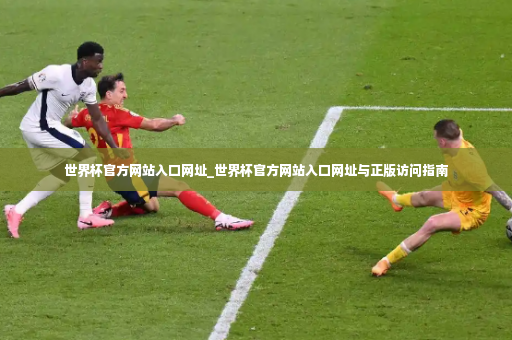 世界杯官方网站入口网址_世界杯官方网站入口网址与正版访问指南