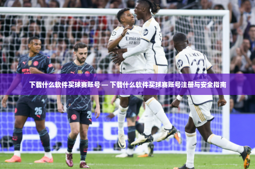 下载什么软件买球赛账号 — 下载什么软件买球赛账号注册与安全指南-第3张图片-体育博彩