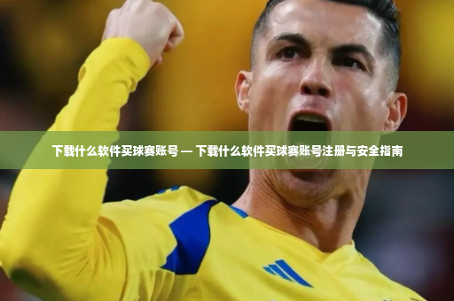 下载什么软件买球赛账号 — 下载什么软件买球赛账号注册与安全指南-第4张图片-体育博彩