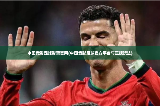 中国竞彩足球彩票官网(中国竞彩足球官方平台与正规玩法)-第2张图片-体育博彩
