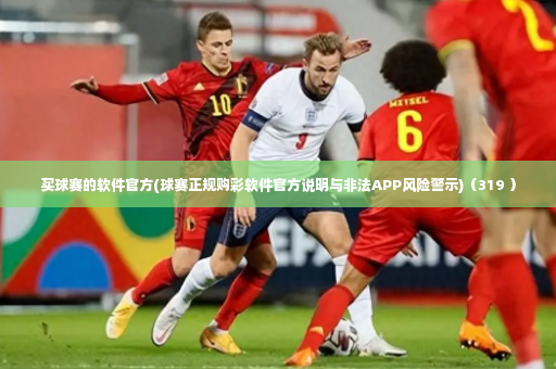 买球赛的软件官方(球赛正规购彩软件官方说明与非法APP风险警示)（319 ）-第3张图片-体育博彩