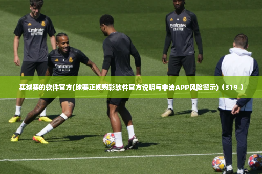 买球赛的软件官方(球赛正规购彩软件官方说明与非法APP风险警示)（319 ）-第4张图片-体育博彩