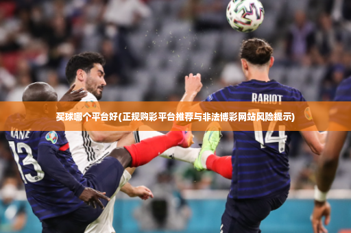 买球哪个平台好(正规购彩平台推荐与非法博彩网站风险提示)-第4张图片-体育博彩