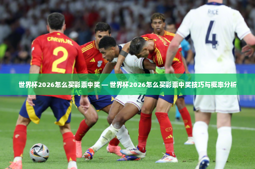 世界杯2026怎么买彩票中奖 — 世界杯2026怎么买彩票中奖技巧与概率分析-第2张图片-体育博彩