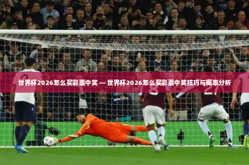 世界杯2026怎么买彩票中奖 — 世界杯2026怎么买彩票中奖技巧与概率分析-第3张图片-体育博彩