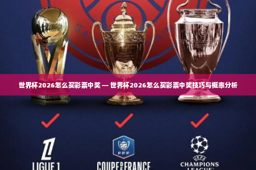 世界杯2026怎么买彩票中奖 — 世界杯2026怎么买彩票中奖技巧与概率分析-第4张图片-体育博彩