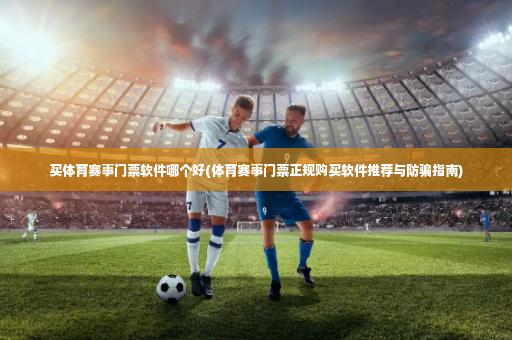 买体育赛事门票软件哪个好(体育赛事门票正规购买软件推荐与防骗指南)-第3张图片-体育博彩