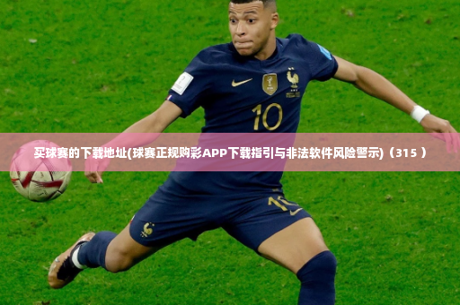 买球赛的下载地址(球赛正规购彩APP下载指引与非法软件风险警示)（315 ）