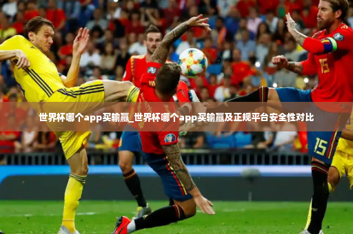 世界杯哪个app买输赢_世界杯哪个app买输赢及正规平台安全性对比-第3张图片-体育博彩