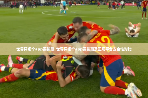 世界杯哪个app买输赢_世界杯哪个app买输赢及正规平台安全性对比-第4张图片-体育博彩
