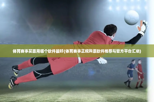 体育赛事买票用哪个软件最好(体育赛事正规购票软件推荐与官方平台汇总)-第3张图片-体育博彩