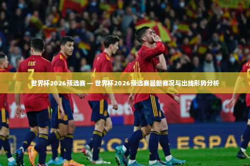 世界杯2026预选赛 — 世界杯2026预选赛最新赛况与出线形势分析-第4张图片-体育博彩 世界杯2026预选赛 — 世界杯2026预选赛最新赛况与出线形势分析-第4张图片-体育博彩