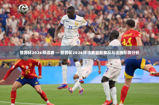 世界杯2026预选赛 — 世界杯2026预选赛最新赛况与出线形势分析