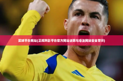 买球平台网址(正规购彩平台官方网址说明与非法网站安全警示)-第3张图片-体育博彩
