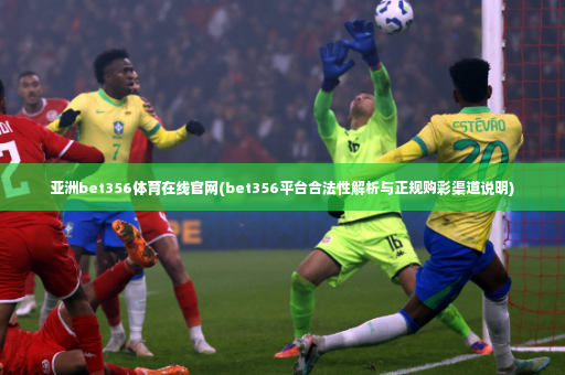 亚洲bet356体育在线官网(bet356平台合法性解析与正规购彩渠道说明)-第4张图片-体育博彩 亚洲bet356体育在线官网(bet356平台合法性解析与正规购彩渠道说明)-第4张图片-体育博彩