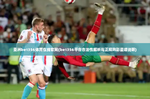 亚洲bet356体育在线官网(bet356平台合法性解析与正规购彩渠道说明)