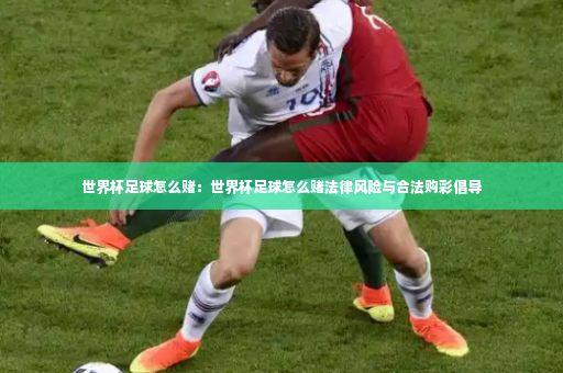 世界杯足球怎么赌：世界杯足球怎么赌法律风险与合法购彩倡导