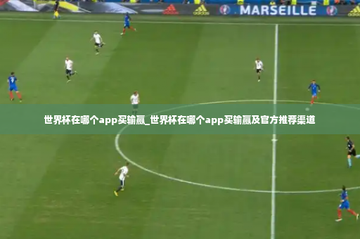 世界杯在哪个app买输赢_世界杯在哪个app买输赢及官方推荐渠道