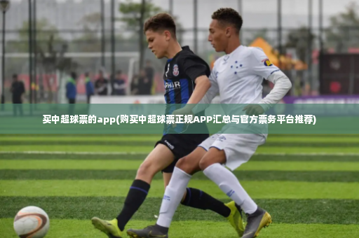 买中超球票的app(购买中超球票正规APP汇总与官方票务平台推荐)-第2张图片-体育博彩 买中超球票的app(购买中超球票正规APP汇总与官方票务平台推荐)-第2张图片-体育博彩