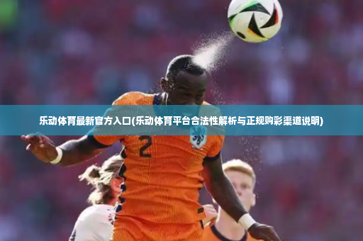 乐动体育最新官方入口(乐动体育平台合法性解析与正规购彩渠道说明)
