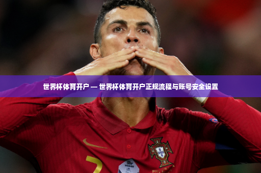 世界杯体育开户 — 世界杯体育开户正规流程与账号安全设置-第4张图片-体育博彩