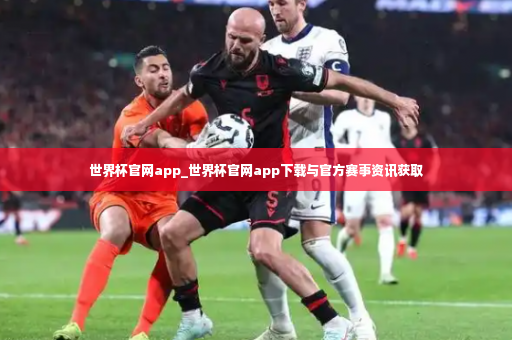世界杯官网app_世界杯官网app下载与官方赛事资讯获取