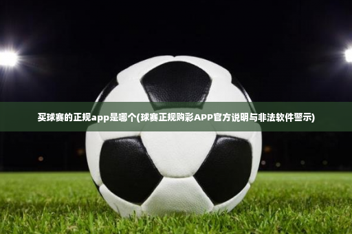 买球赛的正规app是哪个(球赛正规购彩APP官方说明与非法软件警示)-第2张图片-体育博彩