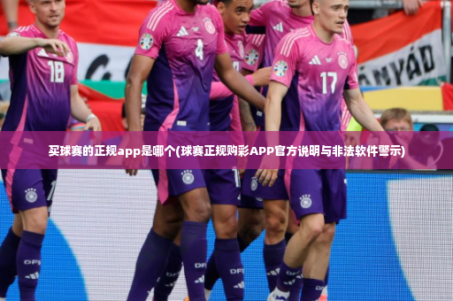 买球赛的正规app是哪个(球赛正规购彩APP官方说明与非法软件警示)