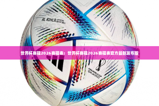 世界杯赛程2026赛程表：世界杯赛程2026赛程表官方最新发布版