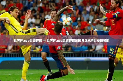 世界杯app彩票停售 — 世界杯app彩票停售原因与正规购彩渠道说明-第2张图片-体育博彩