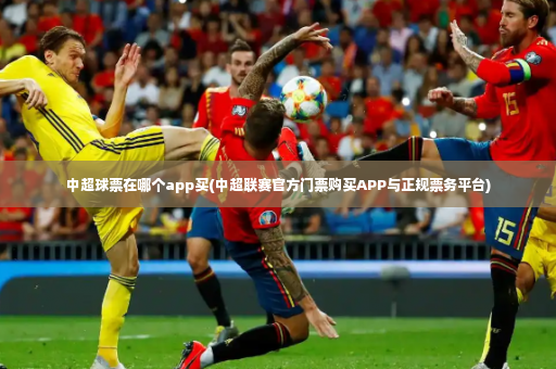 中超球票在哪个app买(中超联赛官方门票购买APP与正规票务平台)-第3张图片-体育博彩