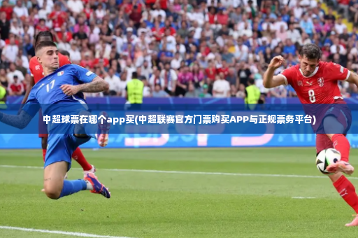 中超球票在哪个app买(中超联赛官方门票购买APP与正规票务平台)