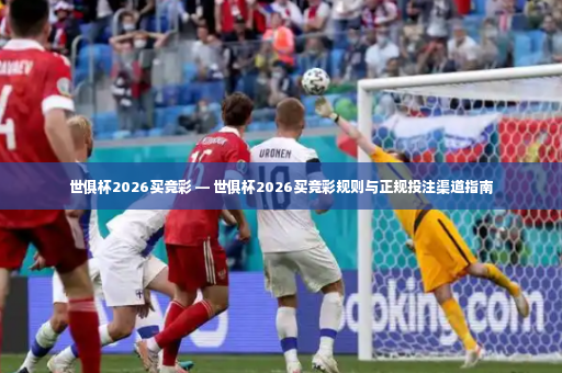 世俱杯2026买竞彩 — 世俱杯2026买竞彩规则与正规投注渠道指南-第3张图片-体育博彩 世俱杯2026买竞彩 — 世俱杯2026买竞彩规则与正规投注渠道指南-第3张图片-体育博彩