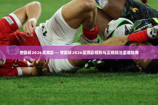 世俱杯2026买竞彩 — 世俱杯2026买竞彩规则与正规投注渠道指南-第4张图片-体育博彩
